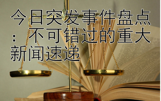 今日突发事件盘点：不可错过的重大新闻速递