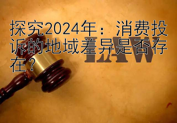 探究2024年：消费投诉的地域差异是否存在？