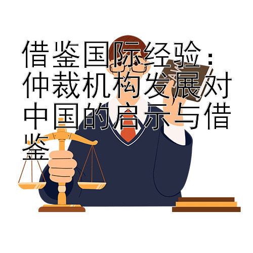 借鉴国际经验：仲裁机构发展对中国的启示与借鉴