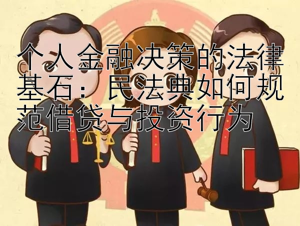 个人金融决策的法律基石：民法典如何规范借贷与投资行为