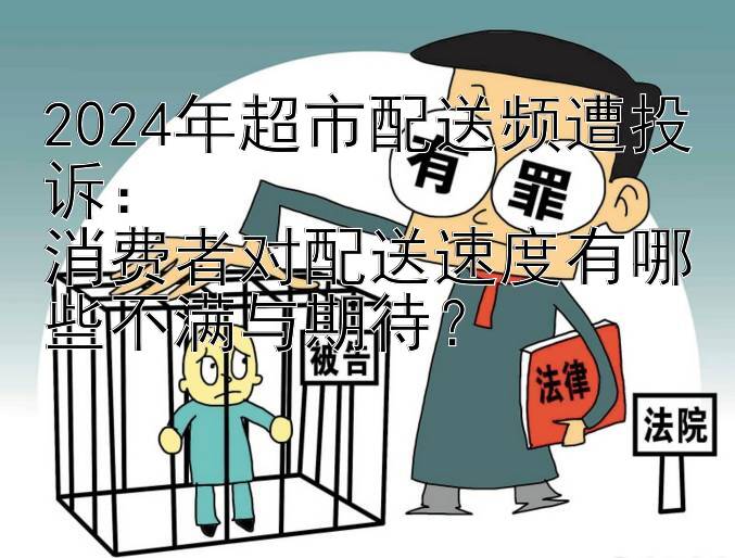 2024年超市配送频遭投诉：  
消费者对配送速度有哪些不满与期待？