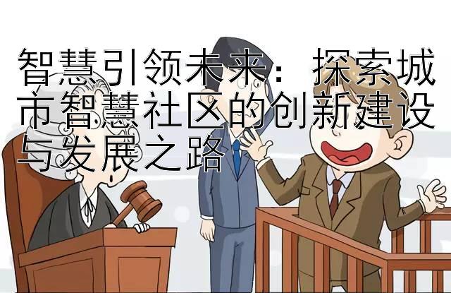 智慧引领未来：探索城市智慧社区的创新建设与发展之路