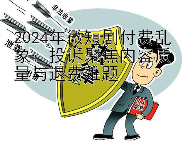 2024年微短剧付费乱象：投诉聚焦内容质量与退费难题