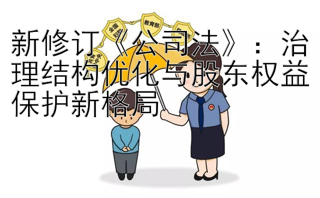 新修订《公司法》：治理结构优化与股东权益保护新格局