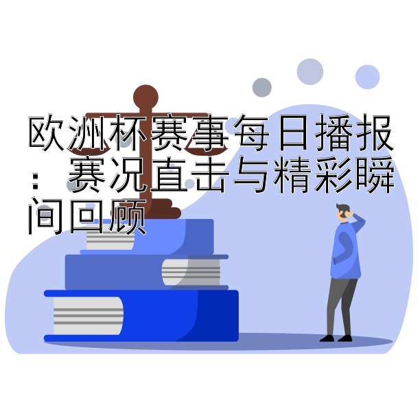 欧洲杯赛事每日播报：赛况直击与精彩瞬间回顾