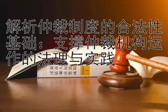 解析仲裁制度的合法性基础：支撑仲裁机构运作的法理与实践