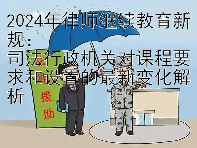 2024年律师继续教育新规：  
司法行政机关对课程要求和设置的最新变化解析