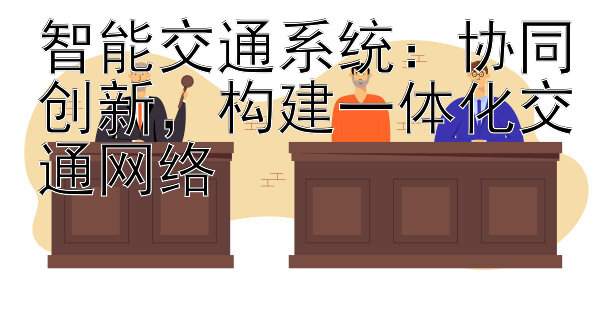 智能交通系统：协同创新，构建一体化交通网络