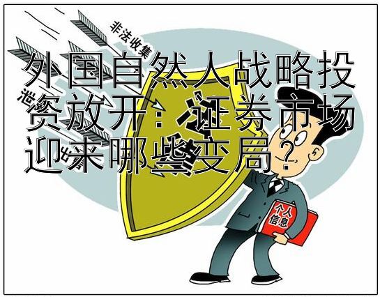 外国自然人战略投资放开：证券市场迎来哪些变局？