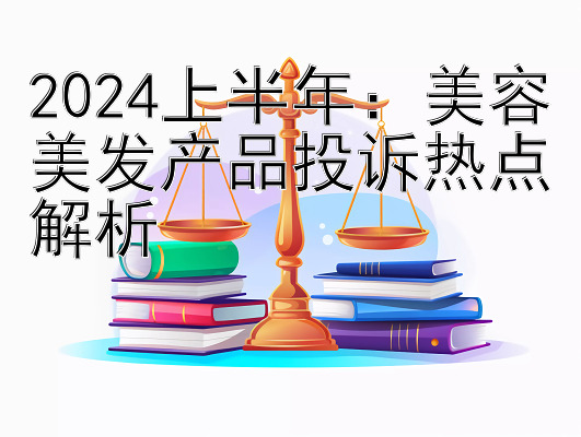 2024上半年：美容美发产品投诉热点解析