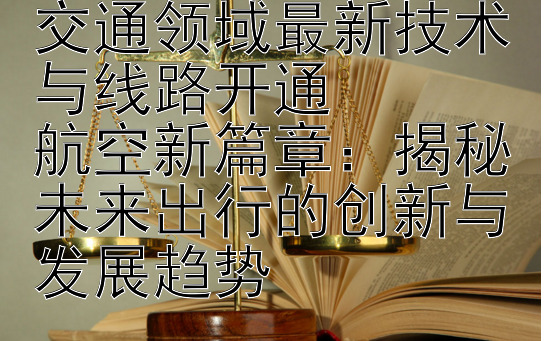 高铁新时代：探索交通领域最新技术与线路开通
航空新篇章：揭秘未来出行的创新与发展趋势