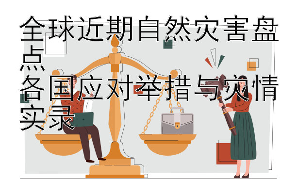 全球近期自然灾害盘点  
各国应对举措与灾情实录