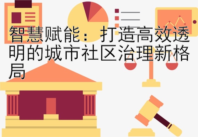 智慧赋能：打造高效透明的城市社区治理新格局