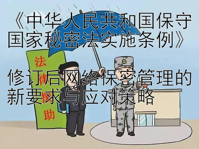 《中华人民共和国保守国家秘密法实施条例》  
修订后网络保密管理的新要求与应对策略