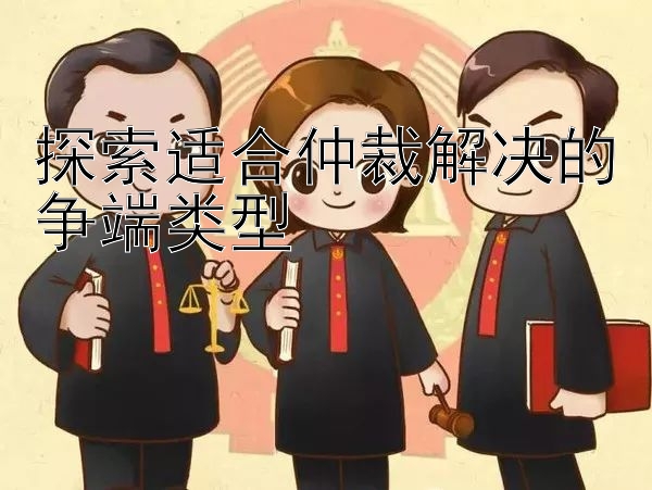 探索适合仲裁解决的争端类型