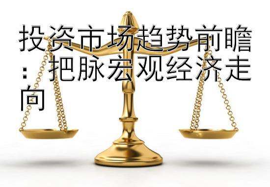 投资市场趋势前瞻： 大发带回血最厉害导师   把脉宏观经济走向