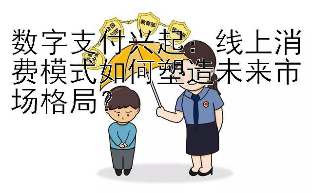 数字支付兴起：线上消费模式如何塑造未来市场格局？