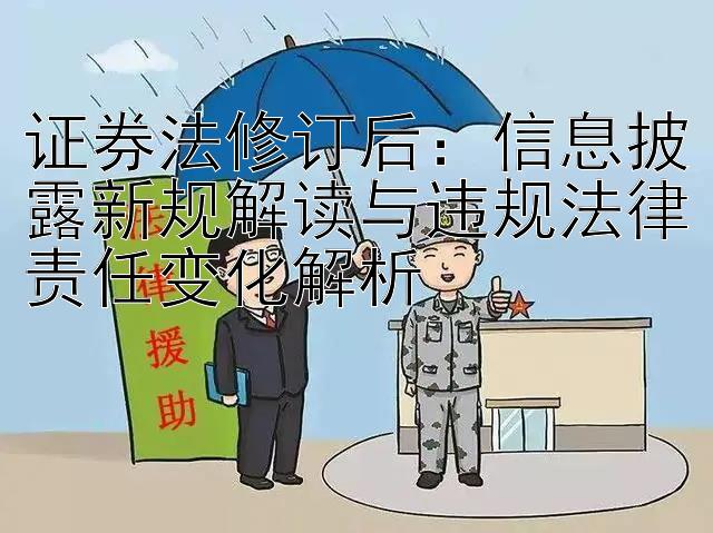 证券法修订后：信息披露新规解读与违规法律责任变化解析