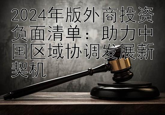 2024年版外商投资负面清单：助力中国区域协调发展新契机