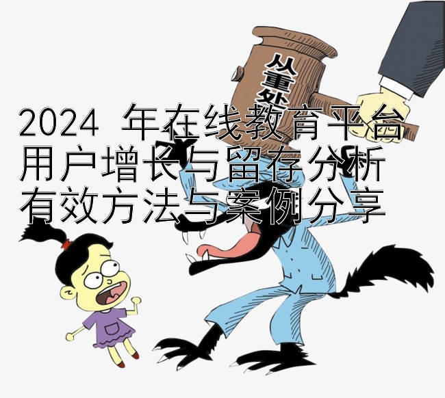 2024 年在线教育平台用户增长与留存分析  
有效方法与案例分享